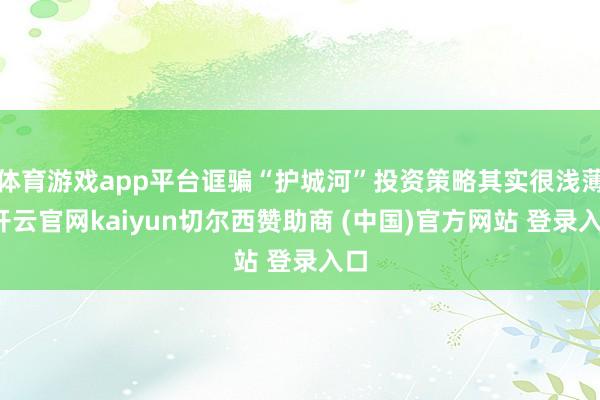 体育游戏app平台诓骗“护城河”投资策略其实很浅薄-开云官网kaiyun切尔西赞助商 (中国)官方网站 登录入口