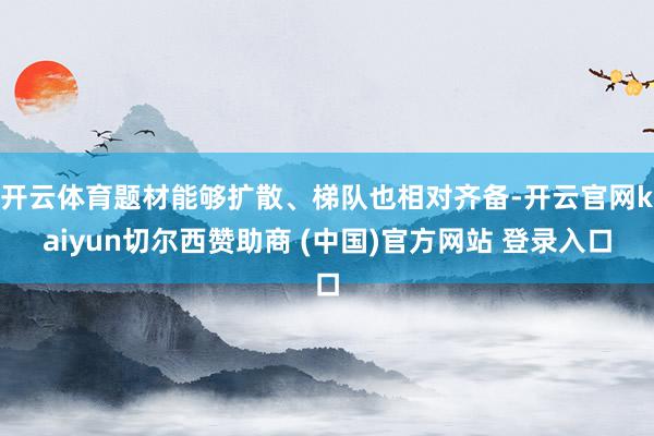 开云体育题材能够扩散、梯队也相对齐备-开云官网kaiyun切尔西赞助商 (中国)官方网站 登录入口
