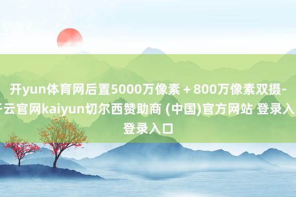 开yun体育网后置5000万像素＋800万像素双摄-开云官网kaiyun切尔西赞助商 (中国)官方网站 登录入口