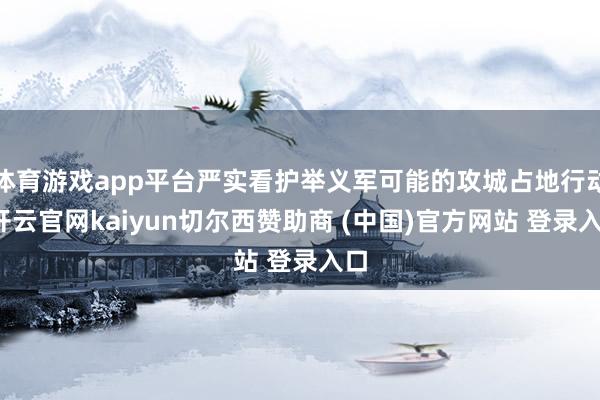 体育游戏app平台严实看护举义军可能的攻城占地行动-开云官网kaiyun切尔西赞助商 (中国)官方网站 登录入口