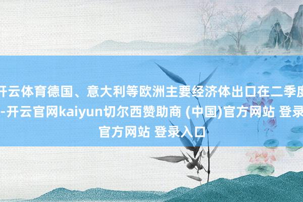开云体育德国、意大利等欧洲主要经济体出口在二季度受挫-开云官网kaiyun切尔西赞助商 (中国)官方网站 登录入口