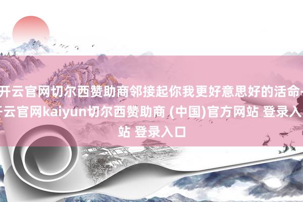 开云官网切尔西赞助商邻接起你我更好意思好的活命-开云官网kaiyun切尔西赞助商 (中国)官方网站 登录入口