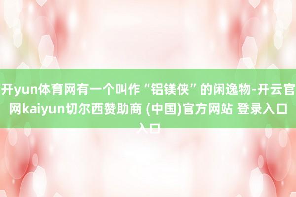 开yun体育网有一个叫作“铝镁侠”的闲逸物-开云官网kaiyun切尔西赞助商 (中国)官方网站 登录入口