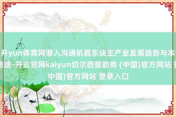 开yun体育网潜入沟通机器东谈主产业发展趋势与本钱赋能旅途-开云官网kaiyun切尔西赞助商 (中国)官方网站 登录入口