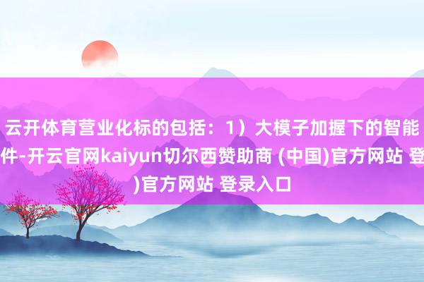 云开体育　　营业化标的包括：1）大模子加握下的智能训诫硬件-开云官网kaiyun切尔西赞助商 (中国)官方网站 登录入口