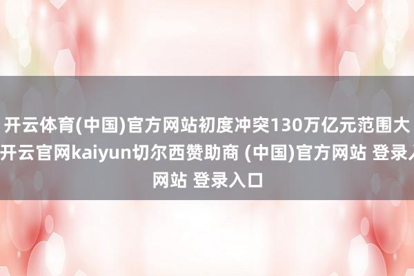 开云体育(中国)官方网站初度冲突130万亿元范围大关-开云官网kaiyun切尔西赞助商 (中国)官方网站 登录入口