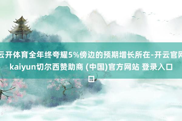 云开体育全年终夸耀5%傍边的预期增长所在-开云官网kaiyun切尔西赞助商 (中国)官方网站 登录入口