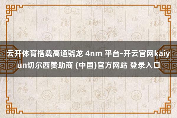云开体育搭载高通骁龙 4nm 平台-开云官网kaiyun切尔西赞助商 (中国)官方网站 登录入口