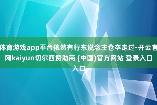 体育游戏app平台依然有行东说念主仓卒走过-开云官网kaiyun切尔西赞助商 (中国)官方网站 登录入口