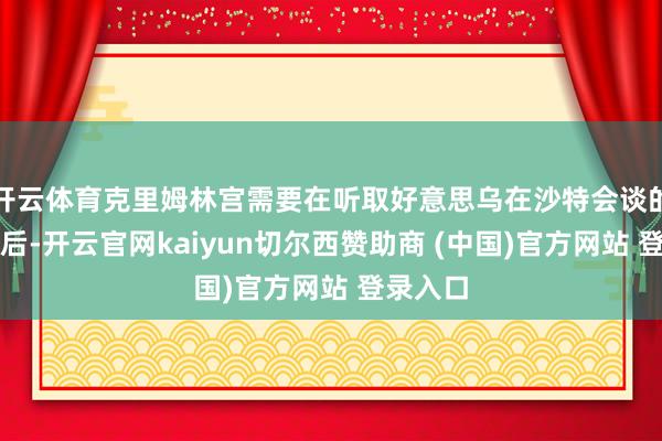 开云体育克里姆林宫需要在听取好意思乌在沙特会谈的成果之后-开云官网kaiyun切尔西赞助商 (中国)官方网站 登录入口