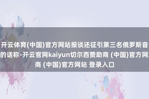开云体育(中国)官方网站报谈还征引第三名俄罗斯音讯东谈主士的话称-开云官网kaiyun切尔西赞助商 (中国)官方网站 登录入口