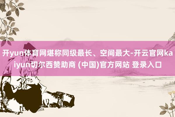 开yun体育网堪称同级最长、空间最大-开云官网kaiyun切尔西赞助商 (中国)官方网站 登录入口
