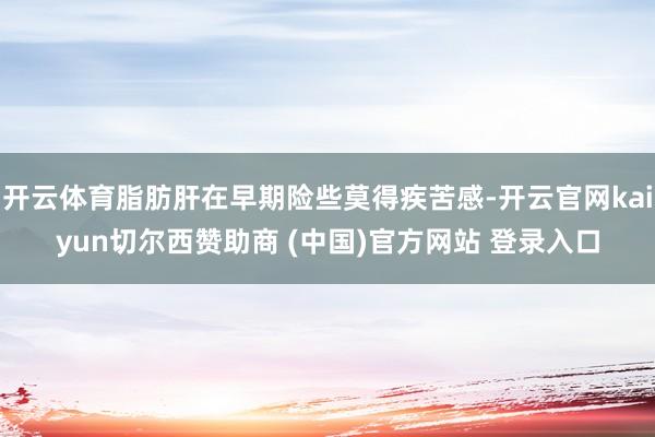 开云体育脂肪肝在早期险些莫得疾苦感-开云官网kaiyun切尔西赞助商 (中国)官方网站 登录入口