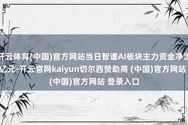 开云体育(中国)官方网站当日智谱AI板块主力资金净流出33.53亿元-开云官网kaiyun切尔西赞助商 (中国)官方网站 登录入口
