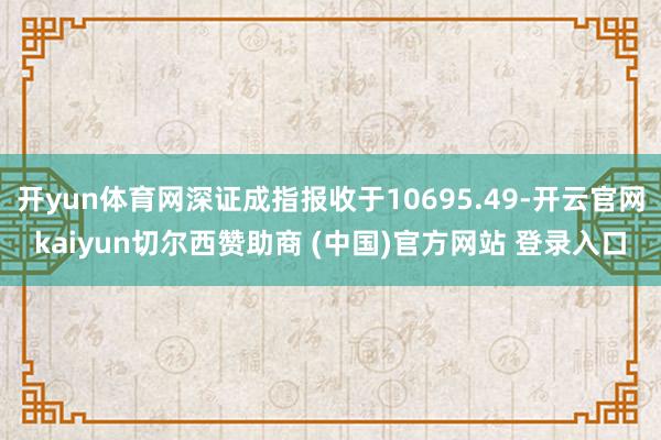 开yun体育网深证成指报收于10695.49-开云官网kaiyun切尔西赞助商 (中国)官方网站 登录入口