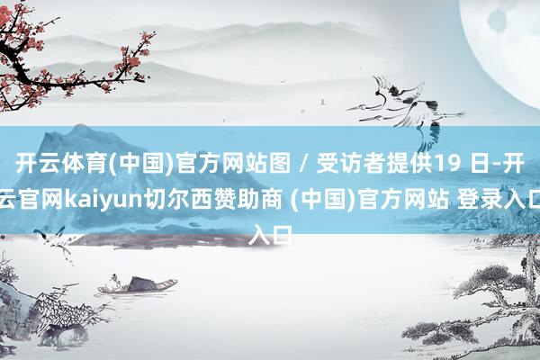 开云体育(中国)官方网站图 / 受访者提供19 日-开云官网kaiyun切尔西赞助商 (中国)官方网站 登录入口