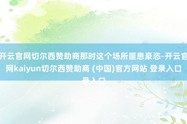 开云官网切尔西赞助商那时这个场所匪患豪恣-开云官网kaiyun切尔西赞助商 (中国)官方网站 登录入口