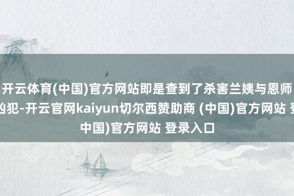 开云体育(中国)官方网站即是查到了杀害兰姨与恩师申越的凶犯-开云官网kaiyun切尔西赞助商 (中国)官方网站 登录入口