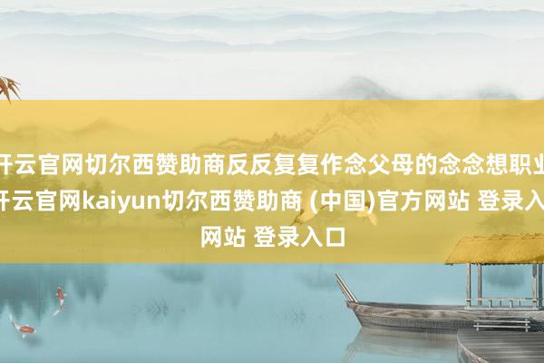 开云官网切尔西赞助商反反复复作念父母的念念想职业-开云官网kaiyun切尔西赞助商 (中国)官方网站 登录入口