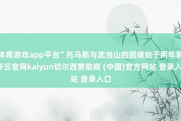体育游戏app平台”托马斯与武当山的因缘始于两年前-开云官网kaiyun切尔西赞助商 (中国)官方网站 登录入口