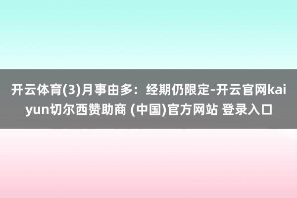 开云体育(3)月事由多：经期仍限定-开云官网kaiyun切尔西赞助商 (中国)官方网站 登录入口