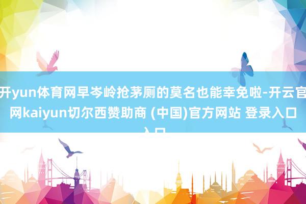 开yun体育网早岑岭抢茅厕的莫名也能幸免啦-开云官网kaiyun切尔西赞助商 (中国)官方网站 登录入口