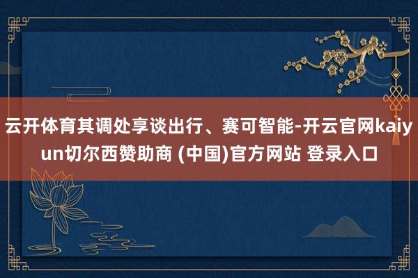 云开体育其调处享谈出行、赛可智能-开云官网kaiyun切尔西赞助商 (中国)官方网站 登录入口