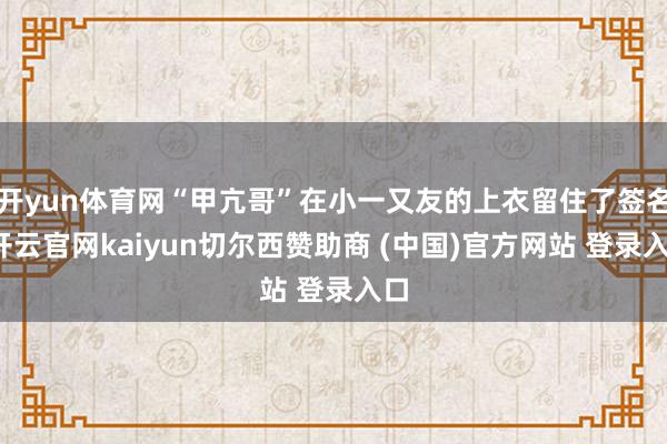 开yun体育网“甲亢哥”在小一又友的上衣留住了签名-开云官网kaiyun切尔西赞助商 (中国)官方网站 登录入口