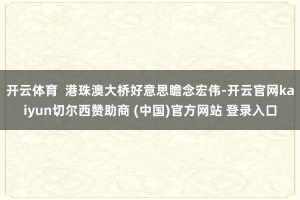 开云体育  港珠澳大桥好意思瞻念宏伟-开云官网kaiyun切尔西赞助商 (中国)官方网站 登录入口