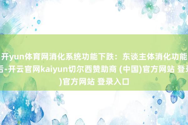 开yun体育网消化系统功能下跌：东谈主体消化功能下跌后-开云官网kaiyun切尔西赞助商 (中国)官方网站 登录入口
