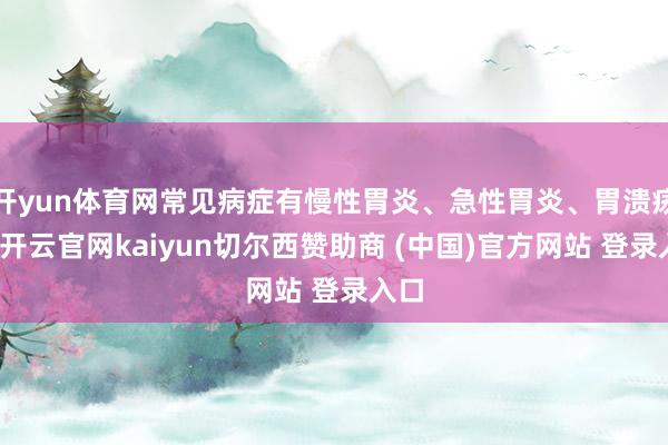 开yun体育网常见病症有慢性胃炎、急性胃炎、胃溃疡等-开云官网kaiyun切尔西赞助商 (中国)官方网站 登录入口