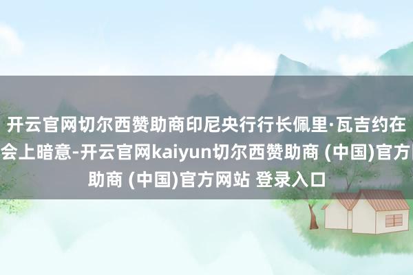 开云官网切尔西赞助商　　印尼央行行长佩里·瓦吉约在当日新闻发布会上暗意-开云官网kaiyun切尔西赞助商 (中国)官方网站 登录入口