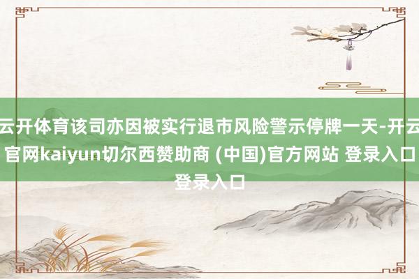 云开体育该司亦因被实行退市风险警示停牌一天-开云官网kaiyun切尔西赞助商 (中国)官方网站 登录入口