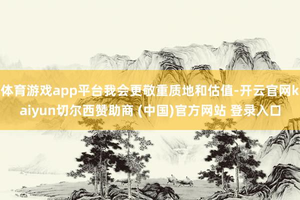 体育游戏app平台我会更敬重质地和估值-开云官网kaiyun切尔西赞助商 (中国)官方网站 登录入口