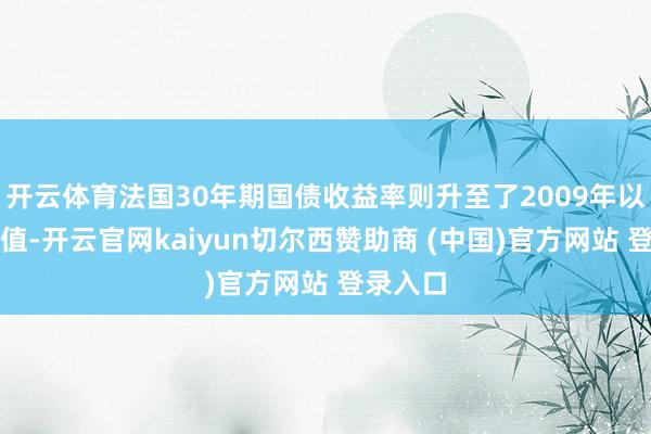 开云体育法国30年期国债收益率则升至了2009年以来的峰值-开云官网kaiyun切尔西赞助商 (中国)官方网站 登录入口