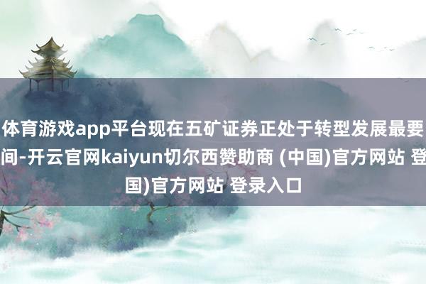 体育游戏app平台现在五矿证券正处于转型发展最要津的期间-开云官网kaiyun切尔西赞助商 (中国)官方网站 登录入口