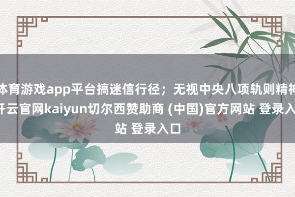 体育游戏app平台搞迷信行径；无视中央八项轨则精神-开云官网kaiyun切尔西赞助商 (中国)官方网站 登录入口