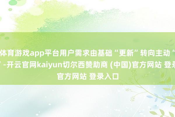 体育游戏app平台用户需求由基础“更新”转向主动“换优”-开云官网kaiyun切尔西赞助商 (中国)官方网站 登录入口