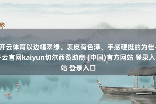 开云体育以边幅翠绿、表皮有色泽、手感硬挺的为佳-开云官网kaiyun切尔西赞助商 (中国)官方网站 登录入口
