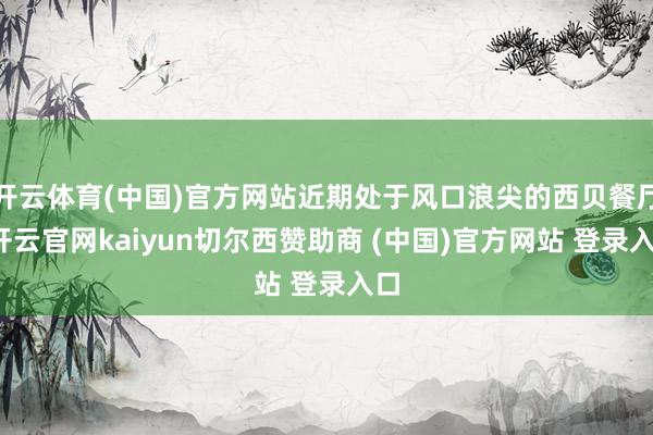 开云体育(中国)官方网站近期处于风口浪尖的西贝餐厅-开云官网kaiyun切尔西赞助商 (中国)官方网站 登录入口