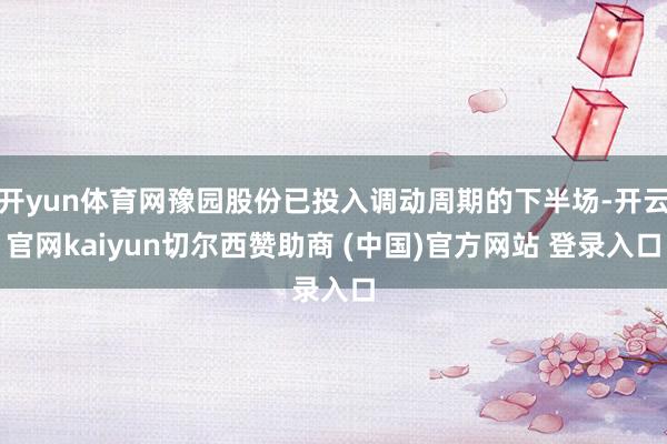 开yun体育网豫园股份已投入调动周期的下半场-开云官网kaiyun切尔西赞助商 (中国)官方网站 登录入口