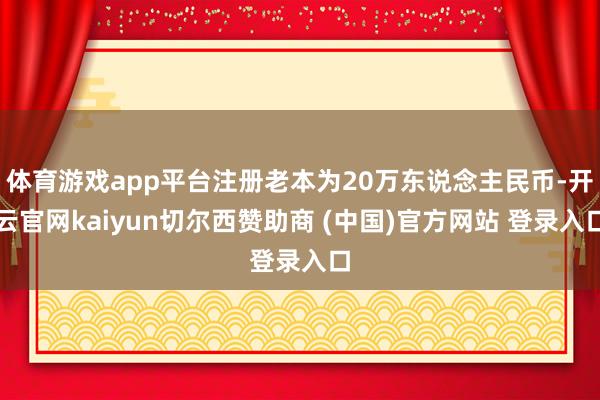 体育游戏app平台注册老本为20万东说念主民币-开云官网kaiyun切尔西赞助商 (中国)官方网站 登录入口