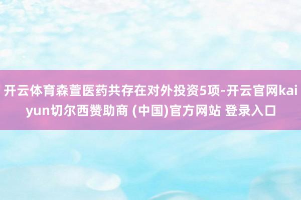 开云体育森萱医药共存在对外投资5项-开云官网kaiyun切尔西赞助商 (中国)官方网站 登录入口