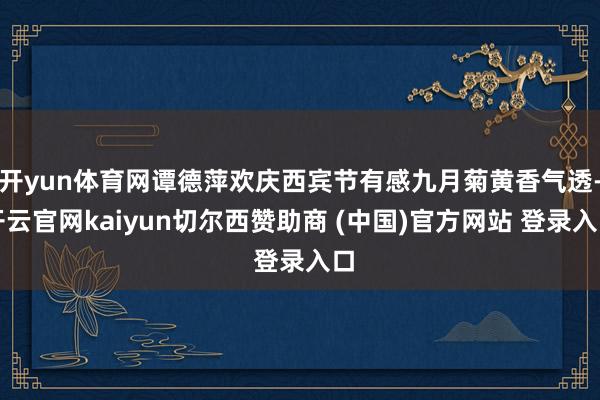 开yun体育网谭德萍欢庆西宾节有感九月菊黄香气透-开云官网kaiyun切尔西赞助商 (中国)官方网站 登录入口