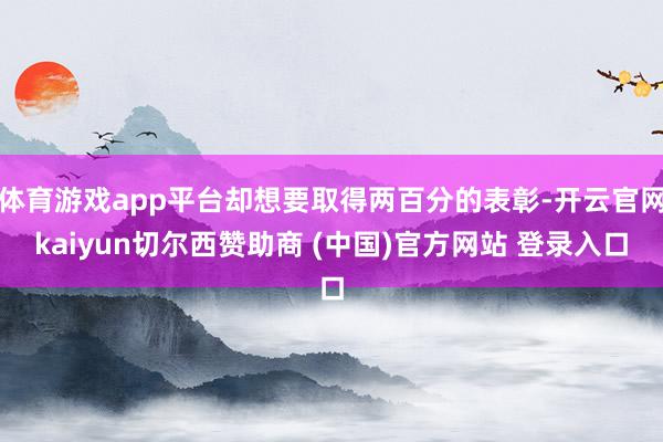 体育游戏app平台却想要取得两百分的表彰-开云官网kaiyun切尔西赞助商 (中国)官方网站 登录入口