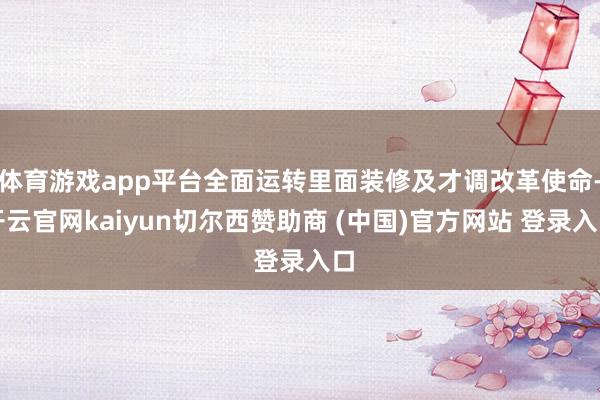 体育游戏app平台全面运转里面装修及才调改革使命-开云官网kaiyun切尔西赞助商 (中国)官方网站 登录入口