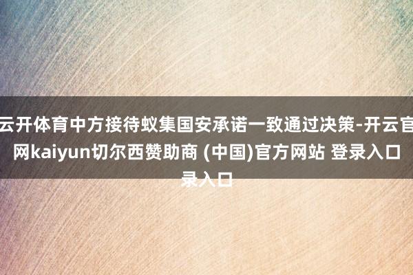 云开体育中方接待蚁集国安承诺一致通过决策-开云官网kaiyun切尔西赞助商 (中国)官方网站 登录入口