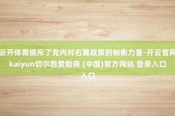 云开体育摈斥了党内对右翼政策的制衡力量-开云官网kaiyun切尔西赞助商 (中国)官方网站 登录入口