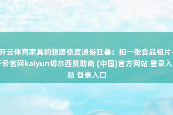 开云体育家具的想路极度通俗狂暴:拍一张食品相片-开云官网kaiyun切尔西赞助商 (中国)官方网站 登录入口