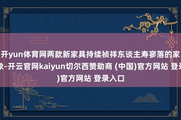 开yun体育网两款新家具持续祯祥东谈主寿寥落的家具想象-开云官网kaiyun切尔西赞助商 (中国)官方网站 登录入口